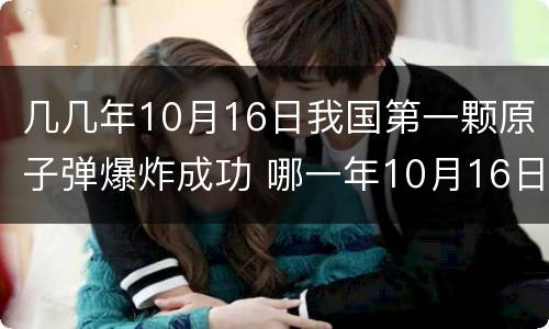 几几年10月16日我国第一颗原子弹爆炸成功 哪一年10月16日我国第一颗原子弹爆炸成功