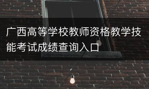 广西高等学校教师资格教学技能考试成绩查询入口