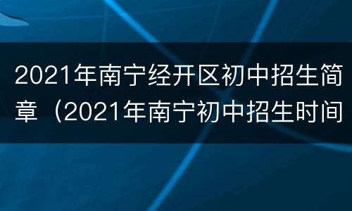 2021年南宁经开区初中招生简章（2021年南宁初中招生时间）