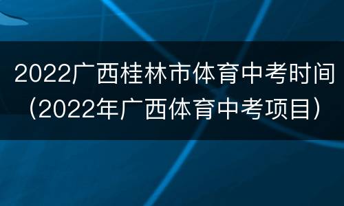 2022广西桂林市体育中考时间（2022年广西体育中考项目）