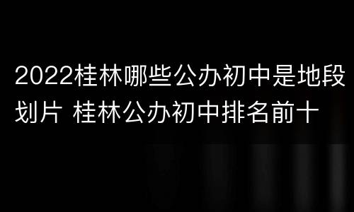 2022桂林哪些公办初中是地段划片 桂林公办初中排名前十