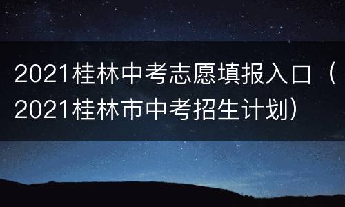 2021桂林中考志愿填报入口（2021桂林市中考招生计划）
