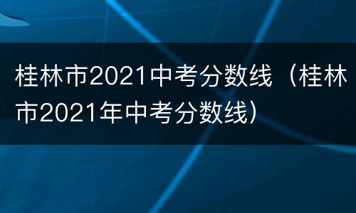 桂林市2021中考分数线（桂林市2021年中考分数线）