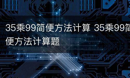 35乘99简便方法计算 35乘99简便方法计算题