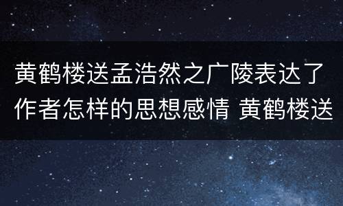 黄鹤楼送孟浩然之广陵表达了作者怎样的思想感情 黄鹤楼送孟浩然之广陵抒发了什么思想感情