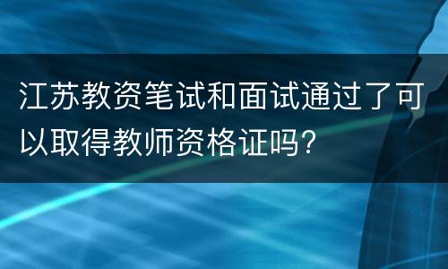 江苏教资笔试和面试通过了可以取得教师资格证吗?