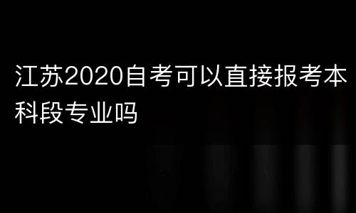 江苏2020自考可以直接报考本科段专业吗