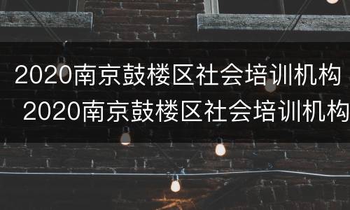 2020南京鼓楼区社会培训机构 2020南京鼓楼区社会培训机构招聘