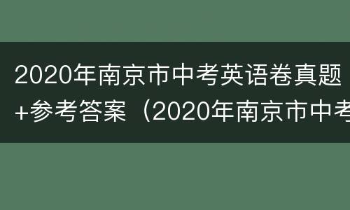 2020年南京市中考英语卷真题+参考答案（2020年南京市中考英语卷真题 参考答案解析）