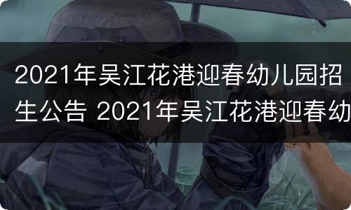 2021年吴江花港迎春幼儿园招生公告 2021年吴江花港迎春幼儿园招生公告时间