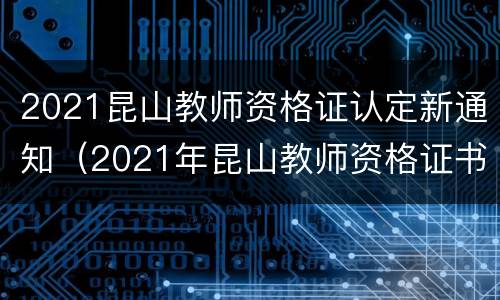 2021昆山教师资格证认定新通知（2021年昆山教师资格证书领取）