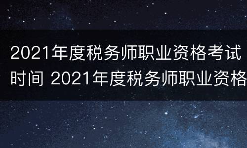 2021年度税务师职业资格考试时间 2021年度税务师职业资格考试时间表