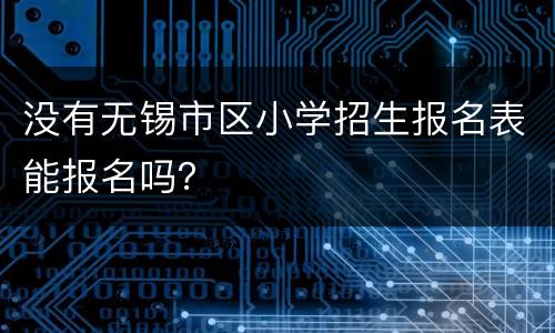 没有无锡市区小学招生报名表能报名吗？