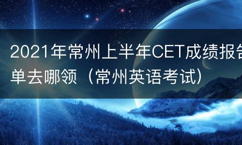 2021年常州上半年CET成绩报告单去哪领（常州英语考试）