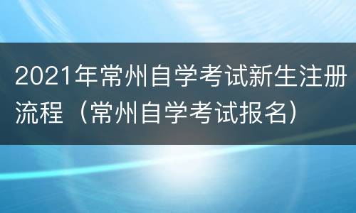 2021年常州自学考试新生注册流程（常州自学考试报名）