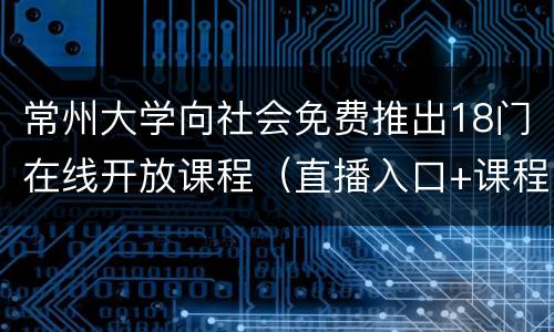 常州大学向社会免费推出18门在线开放课程（直播入口+课程表）