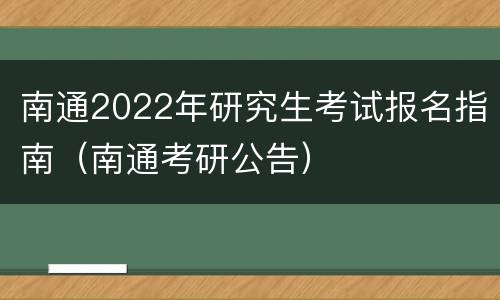 南通2022年研究生考试报名指南（南通考研公告）