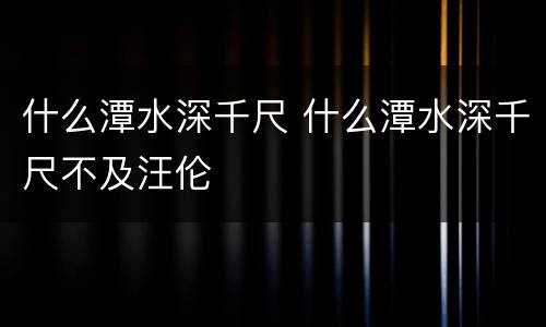 什么潭水深千尺 什么潭水深千尺不及汪伦