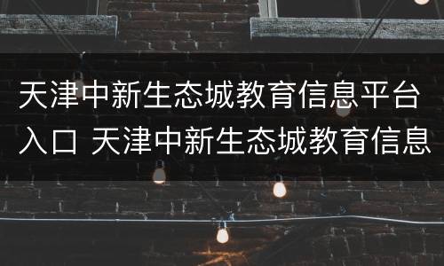 天津中新生态城教育信息平台入口 天津中新生态城教育信息平台入口登录