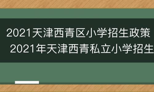 2021天津西青区小学招生政策 2021年天津西青私立小学招生