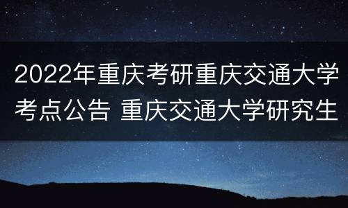 2022年重庆考研重庆交通大学考点公告 重庆交通大学研究生考点
