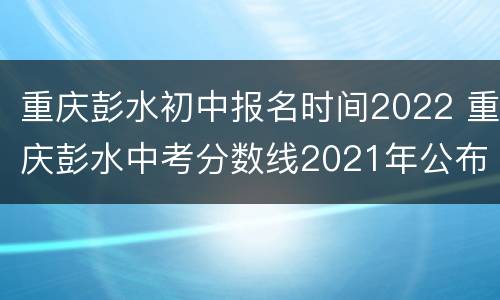 重庆彭水初中报名时间2022 重庆彭水中考分数线2021年公布