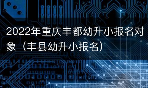 2022年重庆丰都幼升小报名对象（丰县幼升小报名）
