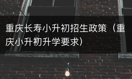 重庆长寿小升初招生政策（重庆小升初升学要求）