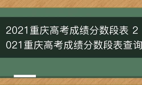 2021重庆高考成绩分数段表 2021重庆高考成绩分数段表查询