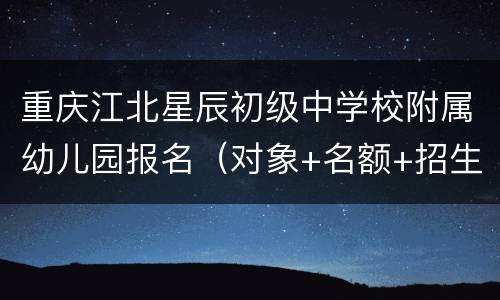 重庆江北星辰初级中学校附属幼儿园报名（对象+名额+招生方式）