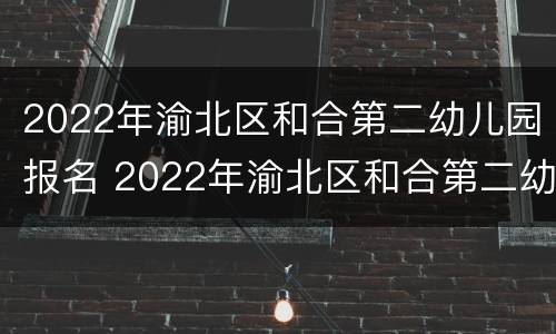 2022年渝北区和合第二幼儿园报名 2022年渝北区和合第二幼儿园报名情况
