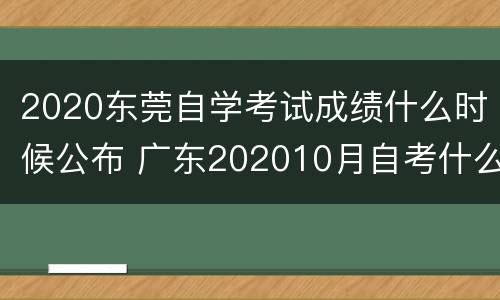 2020东莞自学考试成绩什么时候公布 广东202010月自考什么时候出成绩