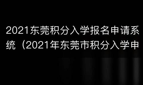 2021东莞积分入学报名申请系统（2021年东莞市积分入学申请表）