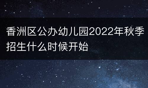 香洲区公办幼儿园2022年秋季招生什么时候开始