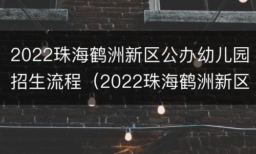 2022珠海鹤洲新区公办幼儿园招生流程（2022珠海鹤洲新区公办幼儿园招生流程图）