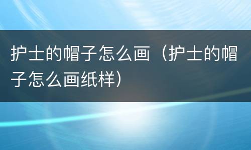 护士的帽子怎么画（护士的帽子怎么画纸样）