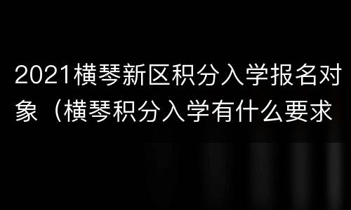2021横琴新区积分入学报名对象（横琴积分入学有什么要求?）