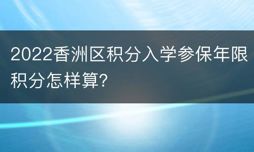 2022香洲区积分入学参保年限积分怎样算？