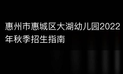 惠州市惠城区大湖幼儿园2022年秋季招生指南