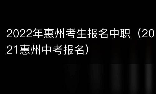 2022年惠州考生报名中职（2021惠州中考报名）