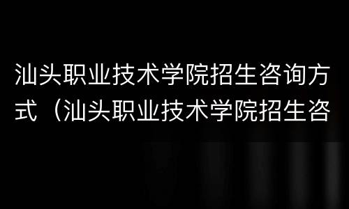 汕头职业技术学院招生咨询方式（汕头职业技术学院招生咨询方式是什么）