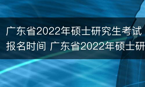 广东省2022年硕士研究生考试报名时间 广东省2022年硕士研究生考试报名时间表