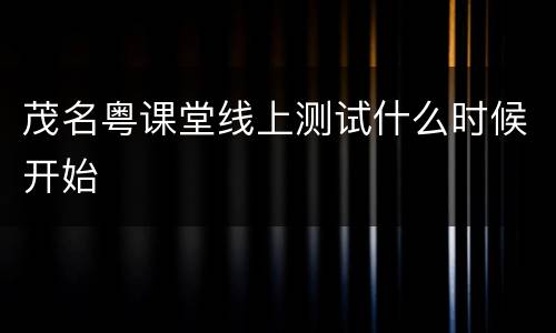 茂名粤课堂线上测试什么时候开始