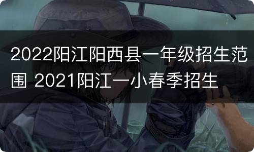 2022阳江阳西县一年级招生范围 2021阳江一小春季招生
