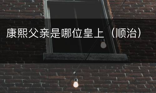 康熙父亲是哪位皇上（顺治）