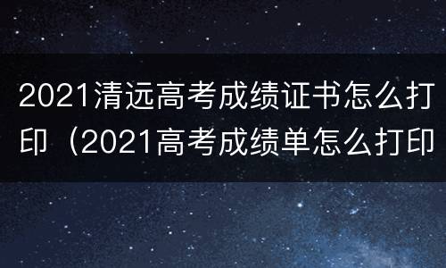2021清远高考成绩证书怎么打印（2021高考成绩单怎么打印）