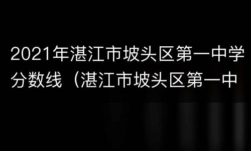 2021年湛江市坡头区第一中学分数线（湛江市坡头区第一中学分数线2020）