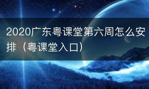 2020广东粤课堂第六周怎么安排（粤课堂入口）