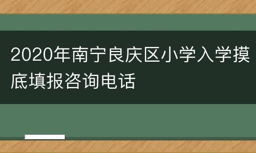 2020年南宁良庆区小学入学摸底填报咨询电话
