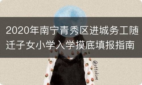 2020年南宁青秀区进城务工随迁子女小学入学摸底填报指南